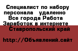 Специалист по набору персонала. (удаленно) - Все города Работа » Заработок в интернете   . Ставропольский край